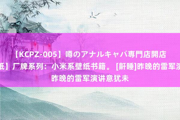 【KCPZ-005】噂のアナルキャバ専門店開店 【逐日壁纸】厂牌系列：小米系壁纸书籍。 [鼾睡]昨晚的雷军演讲意犹未