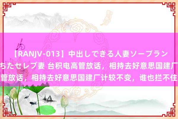 【RANJV-013】中出しできる人妻ソープランドDX 8時間 16人の堕ちたセレブ妻 台积电高管放话，相持去好意思国建厂计较不变，谁也拦不住