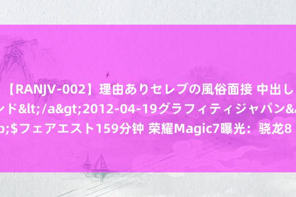 【RANJV-002】理由ありセレブの風俗面接 中出しできる人妻ソープランド</a>2012-04-19グラフィティジャパン&$フェアエスト159分钟 荣耀Magic7曝光：骁龙8 Gen 4+5000万后置三摄，十月见