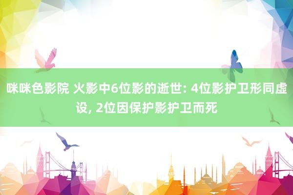 咪咪色影院 火影中6位影的逝世: 4位影护卫形同虚设， 2位因保护影护卫而死