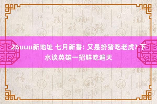 26uuu新地址 七月新番: 又是扮猪吃老虎? 下水谈英雄一招鲜吃遍天