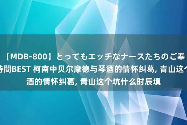 【MDB-800】とってもエッチなナースたちのご奉仕SEX 30人4時間BEST 柯南中贝尔摩德与琴酒的情怀纠葛， 青山这个坑什么时辰填