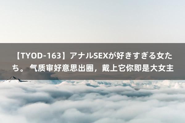 【TYOD-163】アナルSEXが好きすぎる女たち。 气质审好意思出圈，<a href=