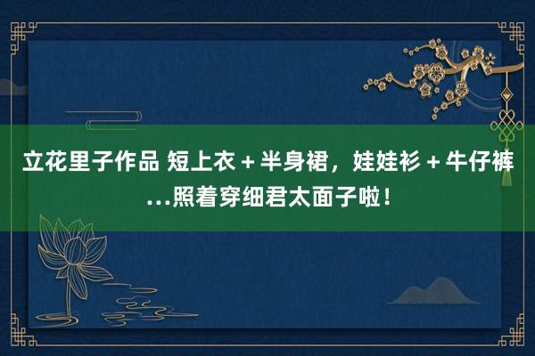 立花里子作品 短上衣＋半身裙，娃娃衫＋牛仔裤…照着穿细君太面子啦！