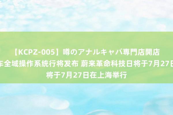 【KCPZ-005】噂のアナルキャバ専門店開店 行业首个整车全域操作系统行将发布 蔚来革命科技日将于7月27日在上海举行