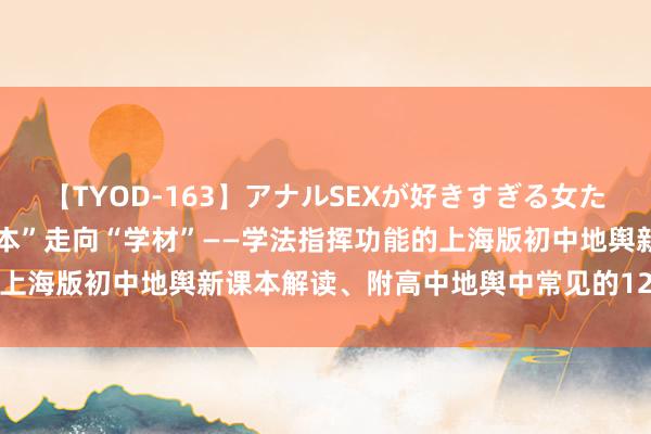 【TYOD-163】アナルSEXが好きすぎる女たち。 【地舆学法】从“课本”走向“学材”——学法指挥功能的上海版初中地舆新课本解读、附高中地舆中常见的12个地舆效应