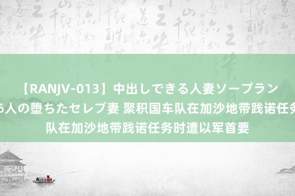 【RANJV-013】中出しできる人妻ソープランドDX 8時間 16人の堕ちたセレブ妻 聚积国车队在加沙地带践诺任务时遭以军首要