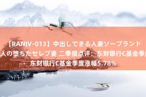 【RANJV-013】中出しできる人妻ソープランドDX 8時間 16人の堕ちたセレブ妻 二季报点评：东财银行C基金季度涨幅5.78%