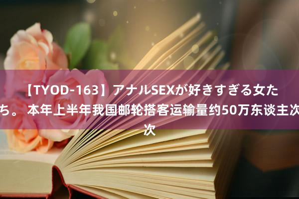 【TYOD-163】アナルSEXが好きすぎる女たち。 本年上半年我国邮轮搭客运输量约50万东谈主次