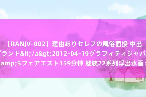 【RANJV-002】理由ありセレブの風俗面接 中出しできる人妻ソープランド</a>2012-04-19グラフィティジャパン&$フェアエスト159分钟 魅族22系列浮出水面：重新调理家具线，来岁Q1发布