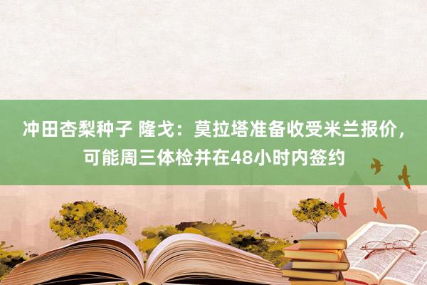 冲田杏梨种子 隆戈：莫拉塔准备收受米兰报价，可能周三体检并在48小时内签约