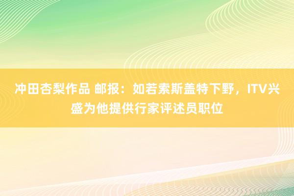 冲田杏梨作品 邮报：如若索斯盖特下野，ITV兴盛为他提供行家评述员职位