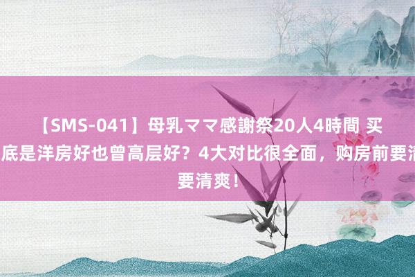 【SMS-041】母乳ママ感謝祭20人4時間 买房到底是洋房好也曾高层好？4大对比很全面，购房前要清爽！