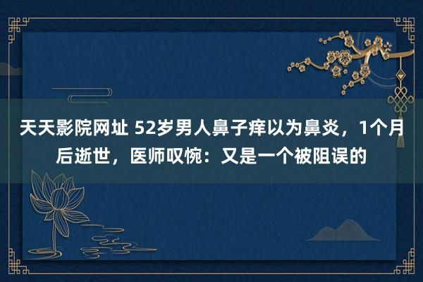 天天影院网址 52岁男人鼻子痒以为鼻炎，1个月后逝世，医师叹惋：又是一个被阻误的