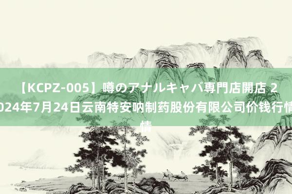 【KCPZ-005】噂のアナルキャバ専門店開店 2024年7月24日云南特安呐制药股份有限公司价钱行情