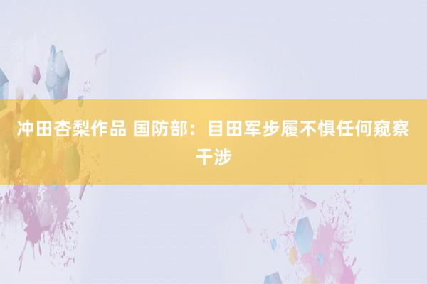 冲田杏梨作品 国防部：目田军步履不惧任何窥察干涉