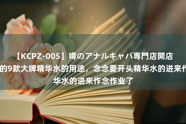 【KCPZ-005】噂のアナルキャバ専門店開店 吐血整理的9款大牌精华水的用途，念念要开头精华水的进来作念作业了