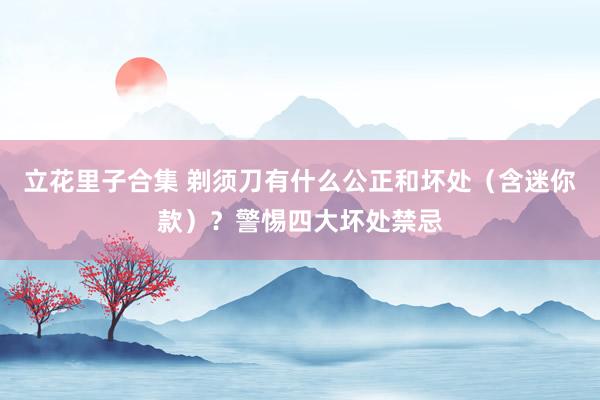 立花里子合集 剃须刀有什么公正和坏处（含迷你款）？警惕四大坏处禁忌