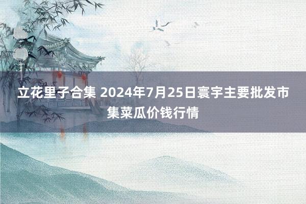 立花里子合集 2024年7月25日寰宇主要批发市集菜瓜价钱行情