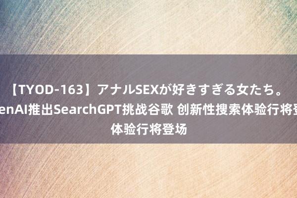 【TYOD-163】アナルSEXが好きすぎる女たち。 OpenAI推出SearchGPT挑战谷歌 创新性搜索体验行将登场