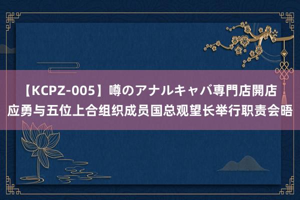 【KCPZ-005】噂のアナルキャバ専門店開店 应勇与五位上合组织成员国总观望长举行职责会晤