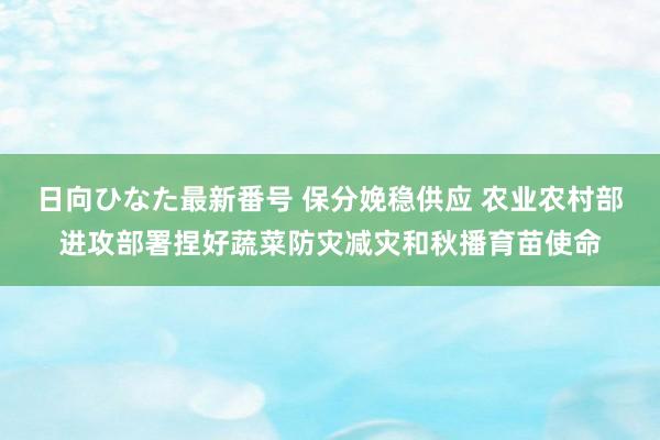 日向ひなた最新番号 保分娩稳供应 农业农村部进攻部署捏好蔬菜防灾减灾和秋播育苗使命