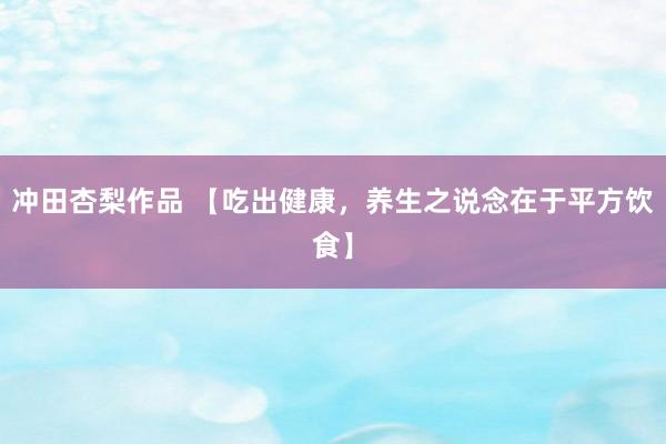 冲田杏梨作品 【吃出健康，养生之说念在于平方饮食】