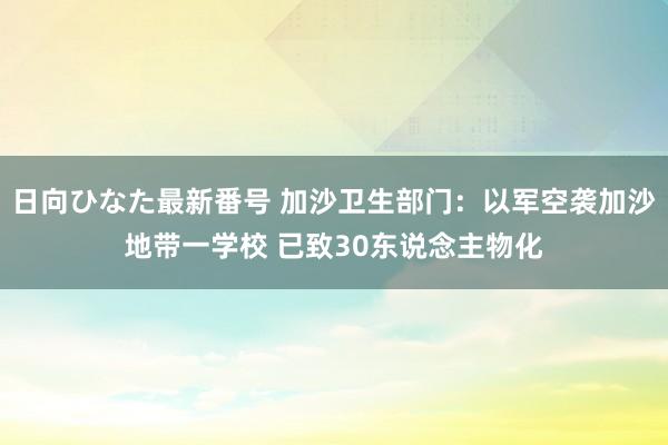 日向ひなた最新番号 加沙卫生部门：以军空袭加沙地带一学校 已致30东说念主物化