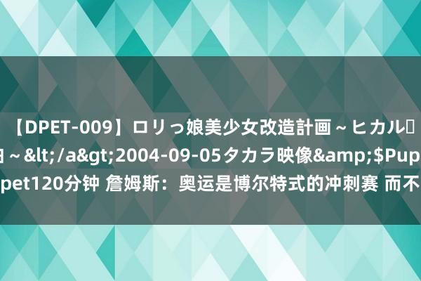 【DPET-009】ロリっ娘美少女改造計画～ヒカル・初淫欲体験告白～</a>2004-09-05タカラ映像&$Puppet120分钟 詹姆斯：奥运是博尔特式的冲刺赛 而不是NBA那样的马拉松式比赛