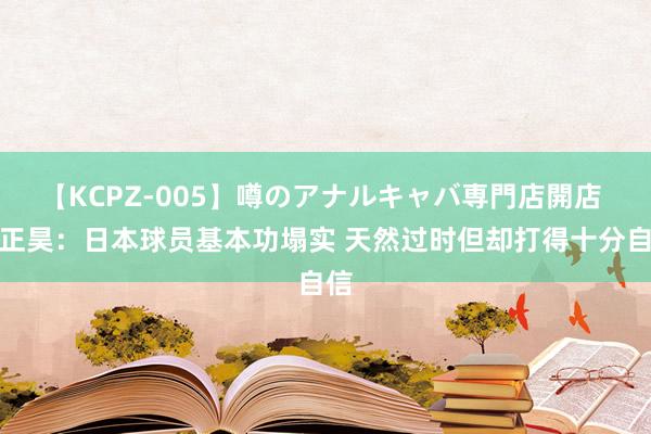 【KCPZ-005】噂のアナルキャバ専門店開店 陈正昊：日本球员基本功塌实 天然过时但却打得十分自信