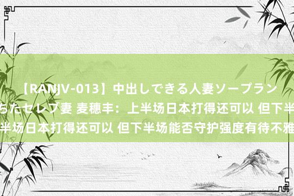 【RANJV-013】中出しできる人妻ソープランドDX 8時間 16人の堕ちたセレブ妻 麦穗丰：上半场日本打得还可以 但下半场能否守护强度有待不雅察