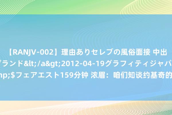 【RANJV-002】理由ありセレブの風俗面接 中出しできる人妻ソープランド</a>2012-04-19グラフィティジャパン&$フェアエスト159分钟 浓眉：咱们知谈约基奇的能耐 他在海外赛场的使用率会更高