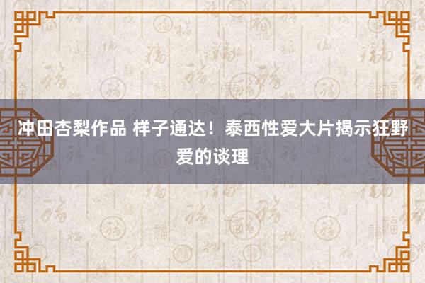 冲田杏梨作品 样子通达！泰西性爱大片揭示狂野爱的谈理