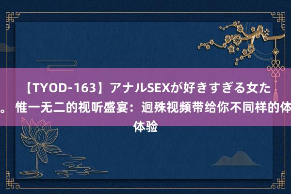 【TYOD-163】アナルSEXが好きすぎる女たち。 惟一无二的视听盛宴：迥殊视频带给你不同样的体验