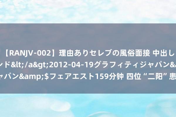 【RANJV-002】理由ありセレブの風俗面接 中出しできる人妻ソープランド</a>2012-04-19グラフィティジャパン&$フェアエスト159分钟 四位“二阳”患者自述感染资格 | 样貌