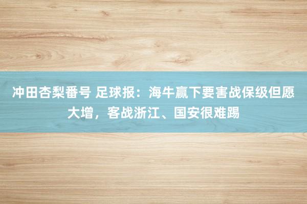 冲田杏梨番号 足球报：海牛赢下要害战保级但愿大增，客战浙江、国安很难踢