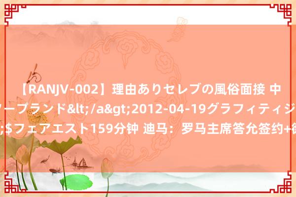 【RANJV-002】理由ありセレブの風俗面接 中出しできる人妻ソープランド</a>2012-04-19グラフィティジャパン&$フェアエスト159分钟 迪马：罗马主席答允签约+德罗西电话邀请，多夫比克立地拒却马竞