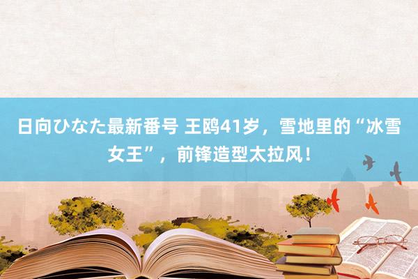 日向ひなた最新番号 王鸥41岁，雪地里的“冰雪女王”，前锋造型太拉风！