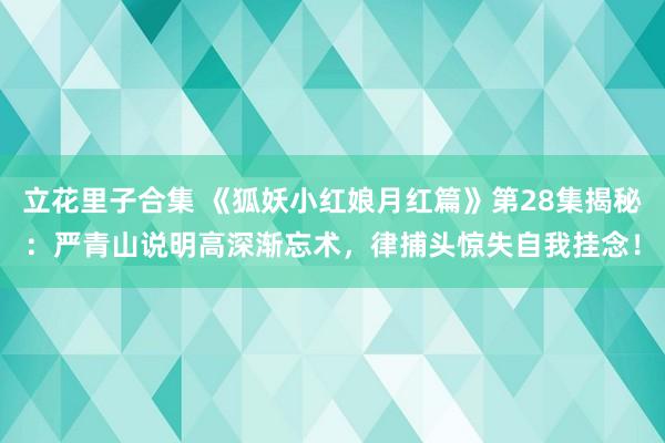 立花里子合集 《狐妖小红娘月红篇》第28集揭秘：严青山说明高深渐忘术，律捕头惊失自我挂念！