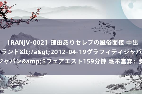 【RANJV-002】理由ありセレブの風俗面接 中出しできる人妻ソープランド</a>2012-04-19グラフィティジャパン&$フェアエスト159分钟 毫不言弃：新扫黑大片，轰动上映！