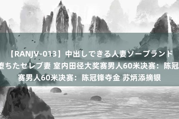 【RANJV-013】中出しできる人妻ソープランドDX 8時間 16人の堕ちたセレブ妻 室内田径大奖赛男人60米决赛：陈冠锋夺金 苏炳添摘银