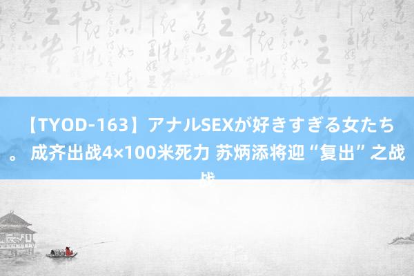 【TYOD-163】アナルSEXが好きすぎる女たち。 成齐出战4×100米死力 苏炳添将迎“复出”之战