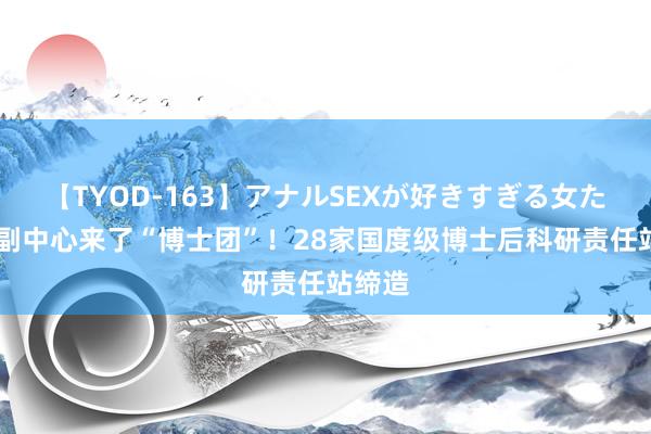 【TYOD-163】アナルSEXが好きすぎる女たち。 副中心来了“博士团”！28家国度级博士后科研责任站缔造