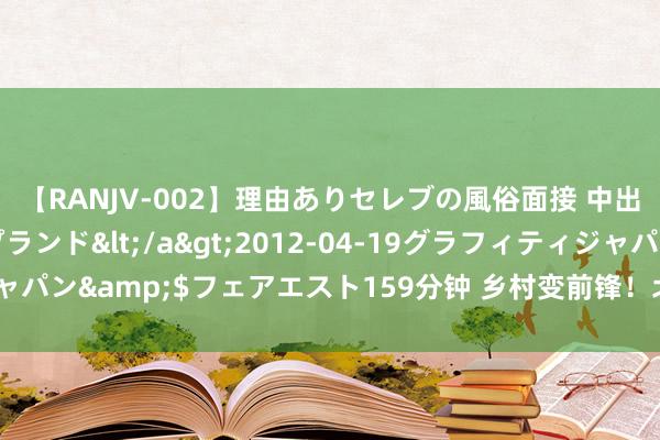 【RANJV-002】理由ありセレブの風俗面接 中出しできる人妻ソープランド</a>2012-04-19グラフィティジャパン&$フェアエスト159分钟 乡村变前锋！北京皆市与田园越来越近