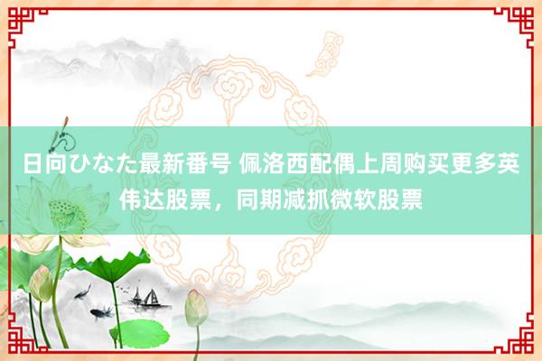 日向ひなた最新番号 佩洛西配偶上周购买更多英伟达股票，同期减抓微软股票