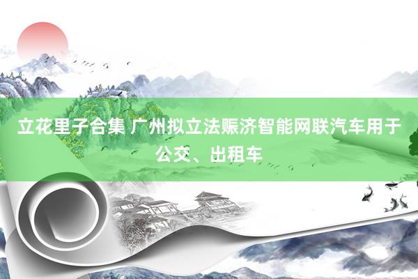 立花里子合集 广州拟立法赈济智能网联汽车用于公交、出租车