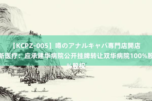 【KCPZ-005】噂のアナルキャバ専門店開店 翻新医疗：应承建华病院公开挂牌转让双华病院100%股权