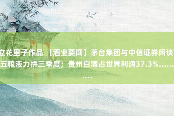 立花里子作品 【酒业要闻】茅台集团与中信证券闲谈；五粮液力拼三季度；贵州白酒占世界利润37.3%......