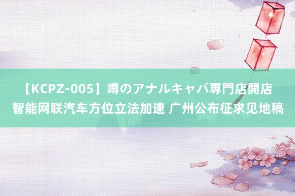 【KCPZ-005】噂のアナルキャバ専門店開店 智能网联汽车方位立法加速 广州公布征求见地稿