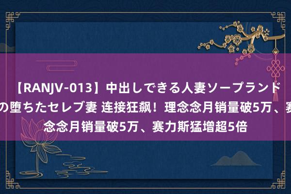 【RANJV-013】中出しできる人妻ソープランドDX 8時間 16人の堕ちたセレブ妻 连接狂飙！理念念月销量破5万、赛力斯猛增超5倍